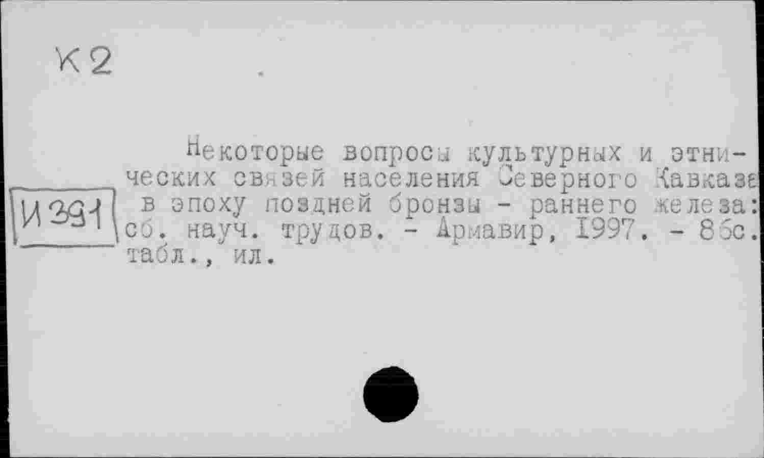 ﻿Некоторые вопросы культурных и этнических св: зей населения Неверного Кавказе в эпоху поздней бронзы - раннего железа: сб. науч, трудов. - Армавир, 1997. - 8 5с. табл., ил.